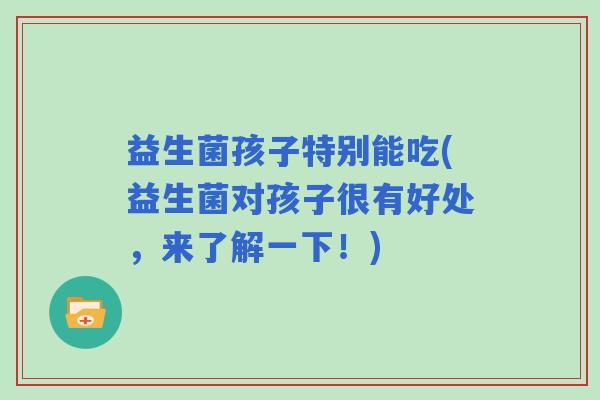 益生菌孩子特别能吃(益生菌对孩子很有好处，来了解一下！)