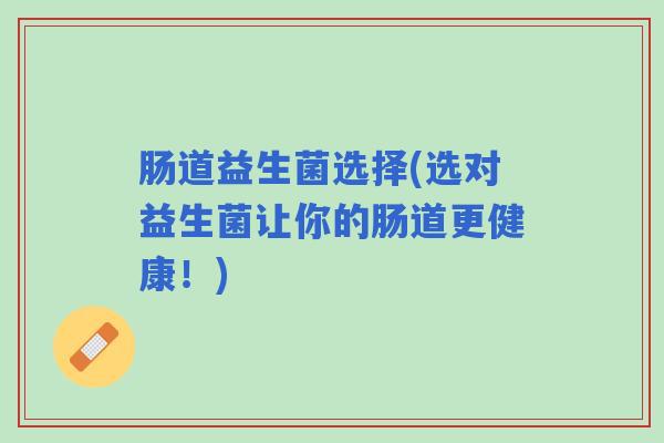 肠道益生菌选择(选对益生菌让你的肠道更健康！)
