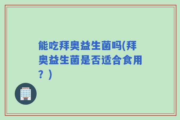 能吃拜奥益生菌吗(拜奥益生菌是否适合食用？)