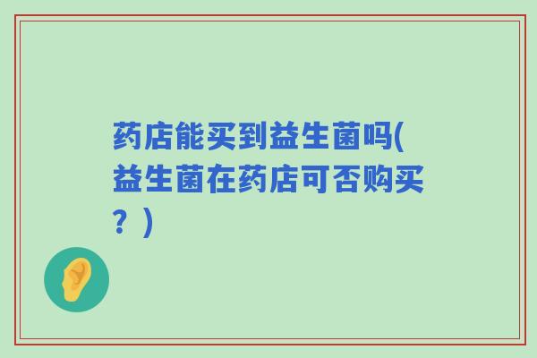 药店能买到益生菌吗(益生菌在药店可否购买？)