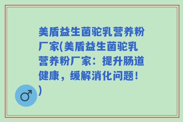 美盾益生菌驼乳营养粉厂家(美盾益生菌驼乳营养粉厂家：提升肠道健康，缓解消化问题！)