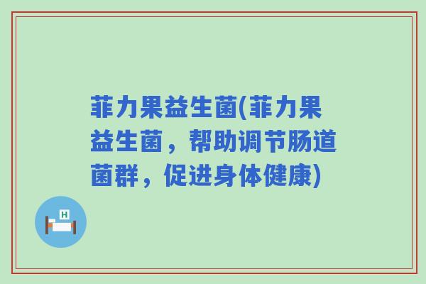 菲力果益生菌(菲力果益生菌，帮助调节肠道菌群，促进身体健康)