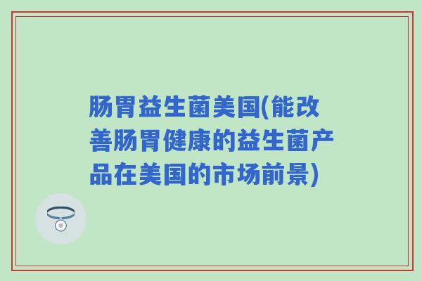 肠胃益生菌美国(能改善肠胃健康的益生菌产品在美国的市场前景)