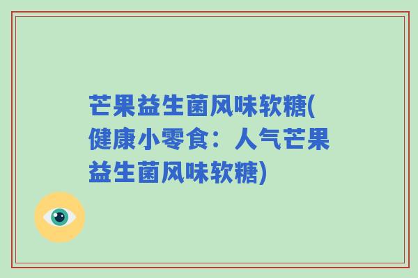 芒果益生菌风味软糖(健康小零食：人气芒果益生菌风味软糖)