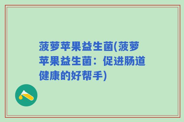 菠萝苹果益生菌(菠萝苹果益生菌：促进肠道健康的好帮手)