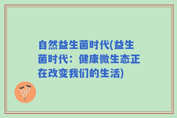 自然益生菌时代(益生菌时代：健康微生态正在改变我们的生活)