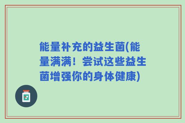 能量补充的益生菌(能量满满！尝试这些益生菌增强你的身体健康)