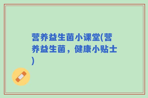 营养益生菌小课堂(营养益生菌，健康小贴士)
