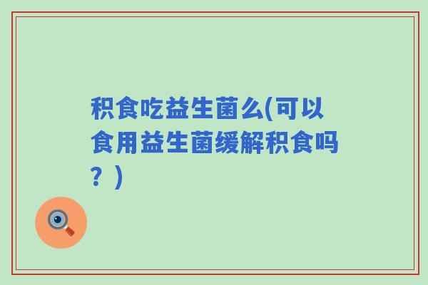 积食吃益生菌么(可以食用益生菌缓解积食吗？)