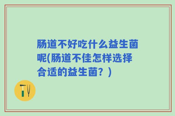 肠道不好吃什么益生菌呢(肠道不佳怎样选择合适的益生菌？)