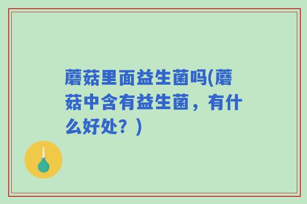 蘑菇里面益生菌吗(蘑菇中含有益生菌，有什么好处？)