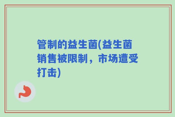 管制的益生菌(益生菌销售被限制，市场遭受打击)