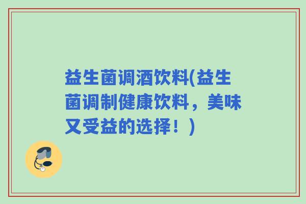 益生菌调酒饮料(益生菌调制健康饮料，美味又受益的选择！)