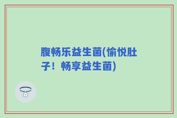 腹畅乐益生菌(愉悦肚子！畅享益生菌)