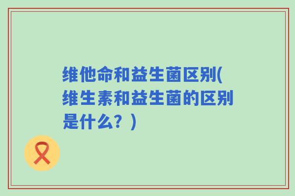 维他命和益生菌区别(维生素和益生菌的区别是什么？)
