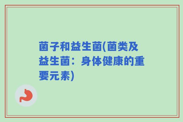 菌子和益生菌(菌类及益生菌：身体健康的重要元素)