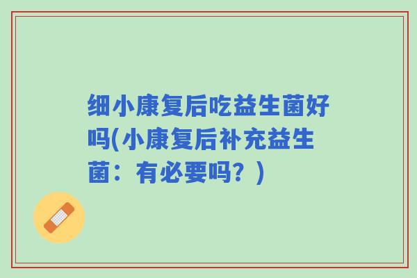 细小康复后吃益生菌好吗(小康复后补充益生菌：有必要吗？)
