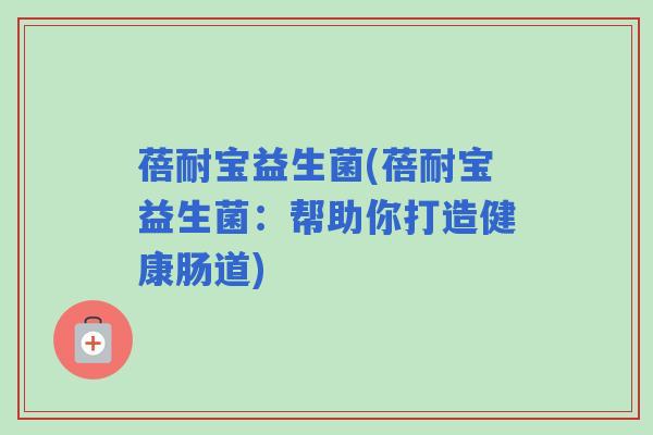 蓓耐宝益生菌(蓓耐宝益生菌：帮助你打造健康肠道)