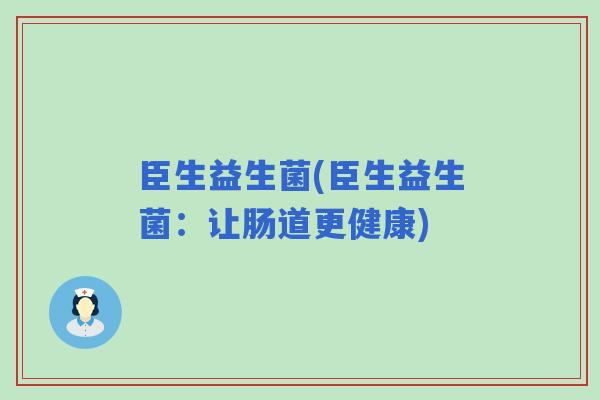 臣生益生菌(臣生益生菌：让肠道更健康)