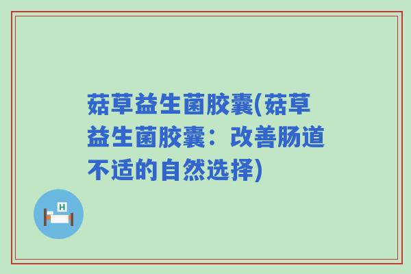 菇草益生菌胶囊(菇草益生菌胶囊：改善肠道不适的自然选择)