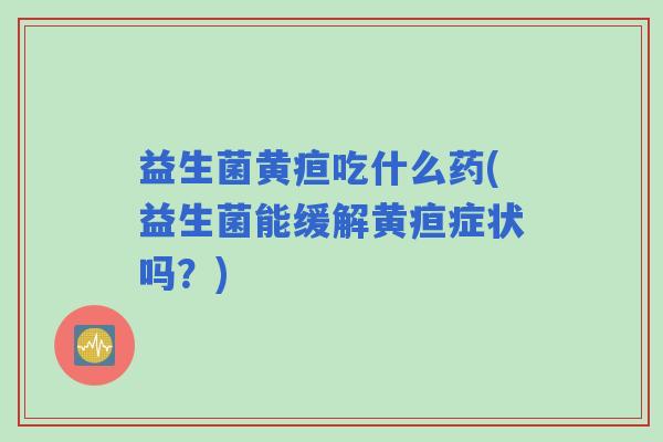 益生菌黄疸吃什么药(益生菌能缓解黄疸症状吗？)