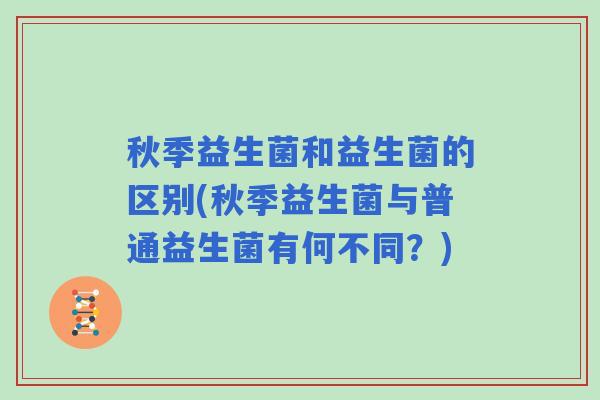 秋季益生菌和益生菌的区别(秋季益生菌与普通益生菌有何不同？)