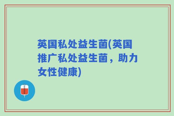 英国私处益生菌(英国推广私处益生菌，助力女性健康)