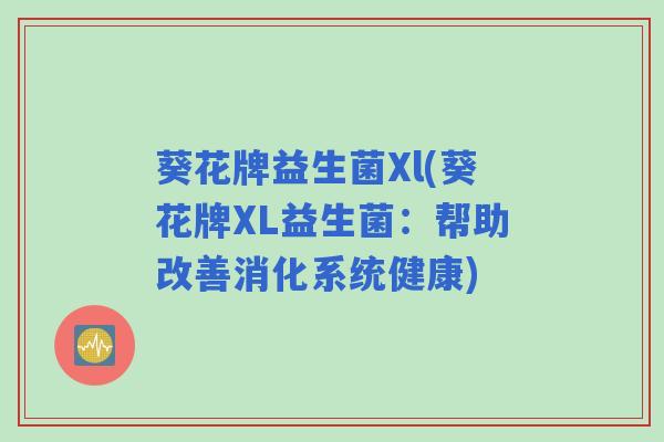 葵花牌益生菌Xl(葵花牌XL益生菌：帮助改善消化系统健康)