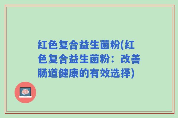 红色复合益生菌粉(红色复合益生菌粉：改善肠道健康的有效选择)