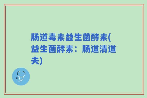 肠道毒素益生菌酵素(益生菌酵素：肠道清道夫)