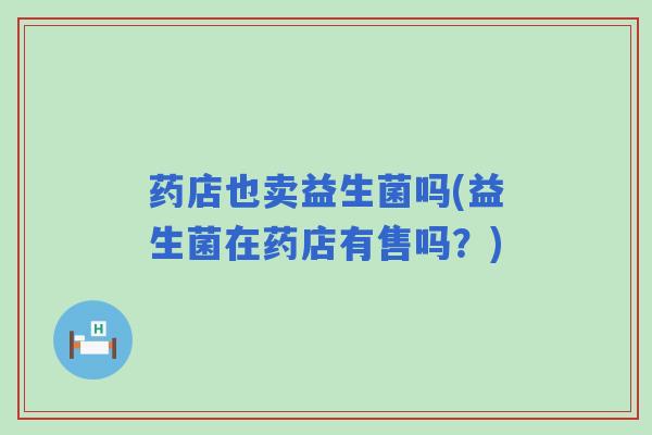 药店也卖益生菌吗(益生菌在药店有售吗？)