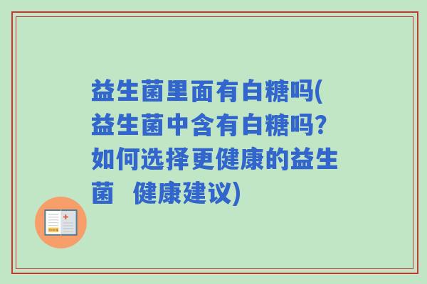 益生菌里面有白糖吗(益生菌中含有白糖吗？如何选择更健康的益生菌  健康建议)