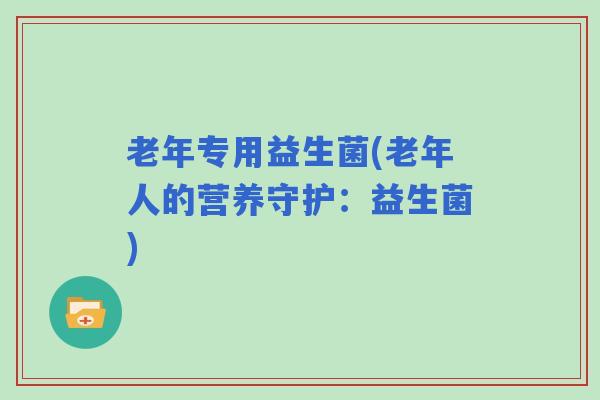 老年专用益生菌(老年人的营养守护：益生菌)