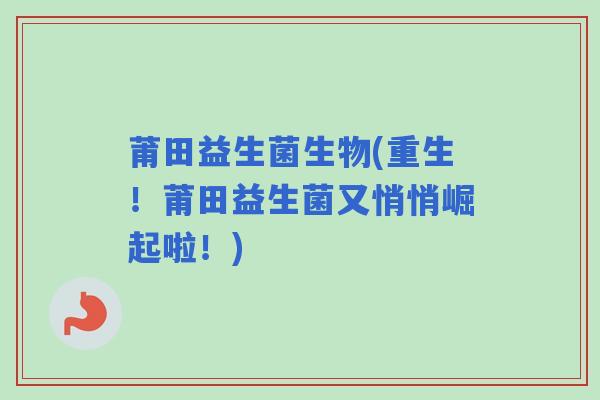 莆田益生菌生物(重生！莆田益生菌又悄悄崛起啦！)