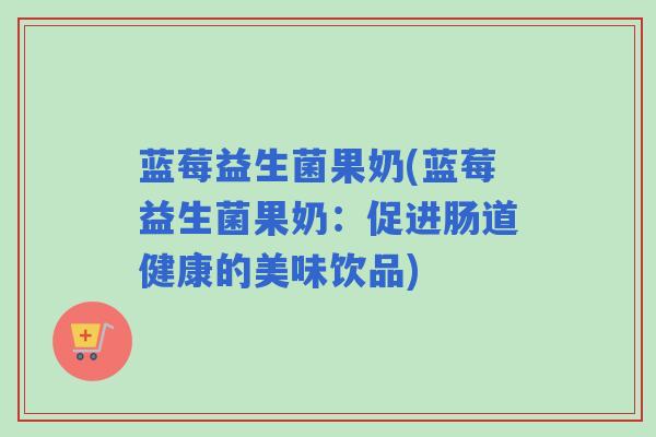 蓝莓益生菌果奶(蓝莓益生菌果奶：促进肠道健康的美味饮品)