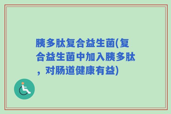 胰多肽复合益生菌(复合益生菌中加入胰多肽，对肠道健康有益)