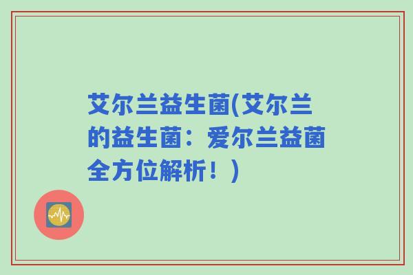 艾尔兰益生菌(艾尔兰的益生菌：爱尔兰益菌全方位解析！)