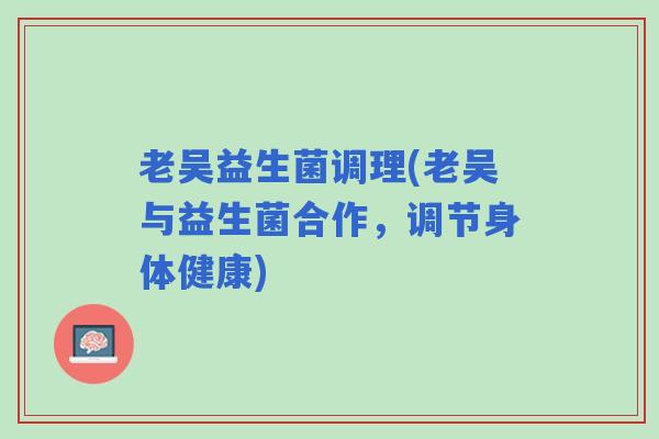 老吴益生菌调理(老吴与益生菌合作，调节身体健康)