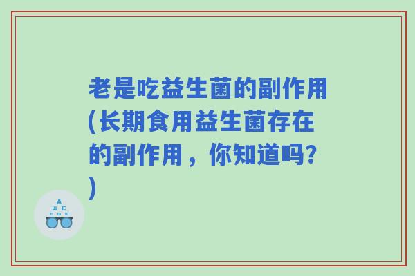老是吃益生菌的副作用(长期食用益生菌存在的副作用，你知道吗？)