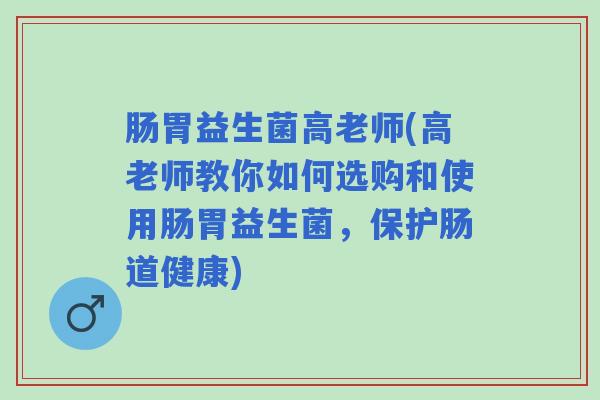 肠胃益生菌高老师(高老师教你如何选购和使用肠胃益生菌，保护肠道健康)