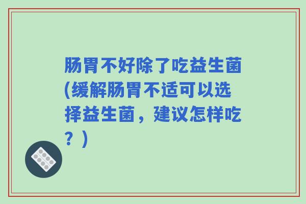 肠胃不好除了吃益生菌(缓解肠胃不适可以选择益生菌，建议怎样吃？)