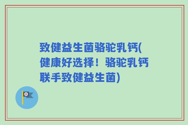 致健益生菌骆驼乳钙(健康好选择！骆驼乳钙联手致健益生菌)