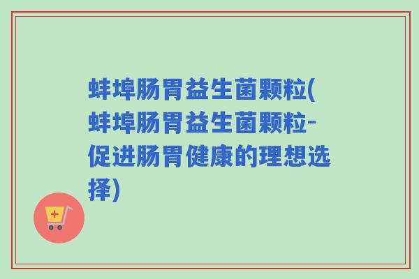 蚌埠肠胃益生菌颗粒(蚌埠肠胃益生菌颗粒-促进肠胃健康的理想选择)