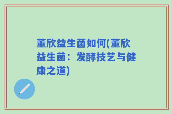 董欣益生菌如何(董欣益生菌：发酵技艺与健康之道)
