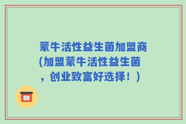 蒙牛活性益生菌加盟商(加盟蒙牛活性益生菌，创业致富好选择！)