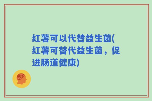 红薯可以代替益生菌(红薯可替代益生菌，促进肠道健康)