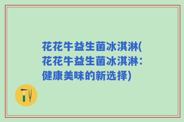 花花牛益生菌冰淇淋(花花牛益生菌冰淇淋：健康美味的新选择)