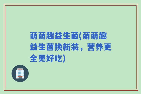 萌萌趣益生菌(萌萌趣益生菌换新装，营养更全更好吃)