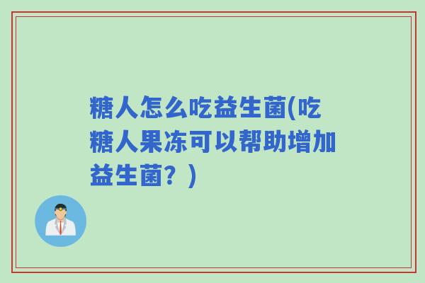 糖人怎么吃益生菌(吃糖人果冻可以帮助增加益生菌？)