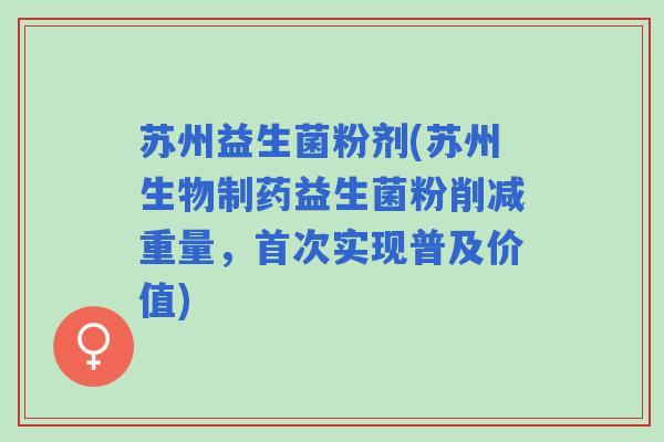苏州益生菌粉剂(苏州生物制药益生菌粉削减重量，首次实现普及价值)